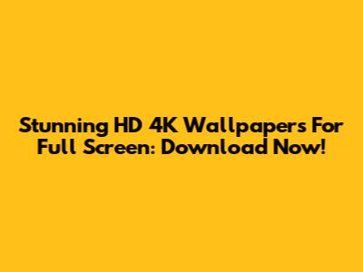 Stunning HD 4K Wallpapers For Full Screen: Download Now!