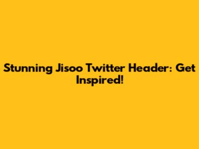 Stunning Jisoo Twitter Header: Get Inspired!