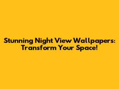 Stunning Night View Wallpapers: Transform Your Space!