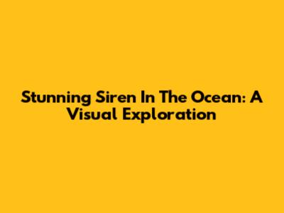 Stunning Siren In The Ocean: A Visual Exploration