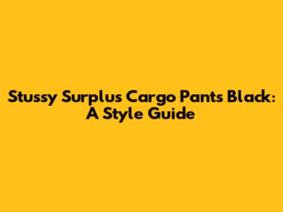 Stussy Surplus Cargo Pants Black: A Style Guide