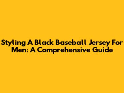 Styling A Black Baseball Jersey For Men: A Comprehensive Guide