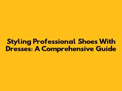 Styling Professional Shoes With Dresses: A Comprehensive Guide