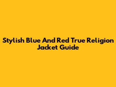 Stylish Blue And Red True Religion Jacket Guide
