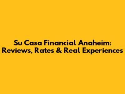 Su Casa Financial Anaheim: Reviews, Rates & Real Experiences