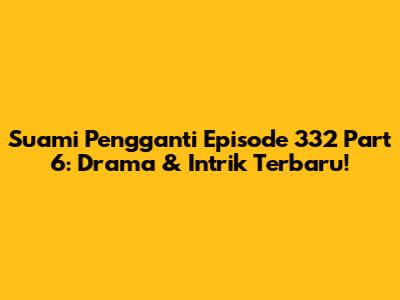 Suami Pengganti Episode 332 Part 6: Drama & Intrik Terbaru!