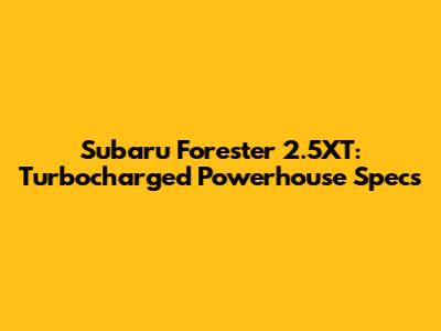 Subaru Forester 2.5XT: Turbocharged Powerhouse Specs