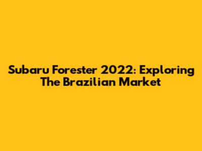 Subaru Forester 2022: Exploring The Brazilian Market