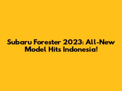 Subaru Forester 2023: All-New Model Hits Indonesia!