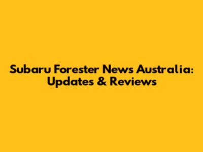 Subaru Forester News Australia: Updates & Reviews