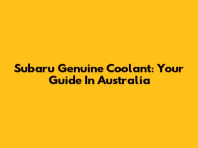 Subaru Genuine Coolant: Your Guide In Australia