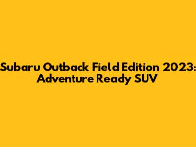 Subaru Outback Field Edition 2023: Adventure Ready SUV
