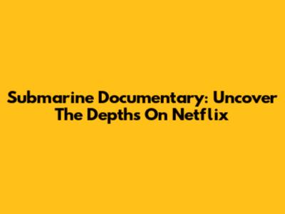 Submarine Documentary: Uncover The Depths On Netflix