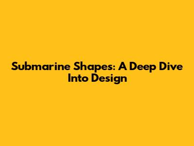 Submarine Shapes: A Deep Dive Into Design