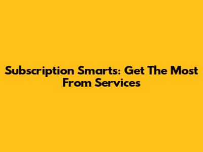 Subscription Smarts: Get The Most From Services