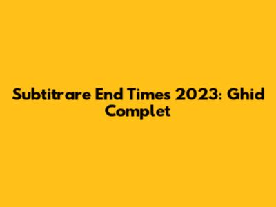 Subtitrare End Times 2023: Ghid Complet
