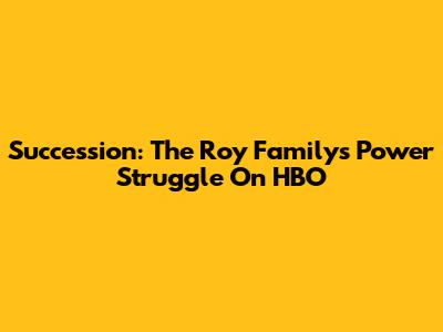 Succession: The Roy Family's Power Struggle On HBO