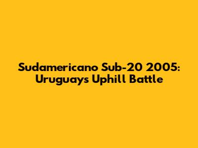 Sudamericano Sub-20 2005: Uruguay's Uphill Battle