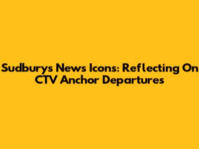 Sudbury's News Icons: Reflecting On CTV Anchor Departures