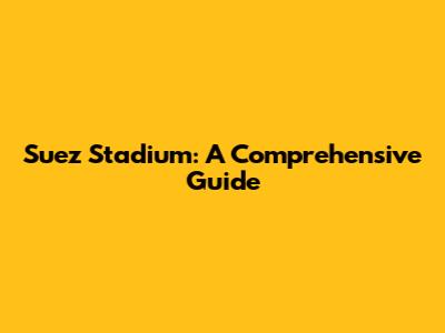 Suez Stadium: A Comprehensive Guide