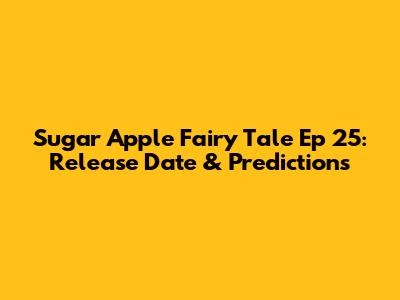 Sugar Apple Fairy Tale Ep 25: Release Date & Predictions