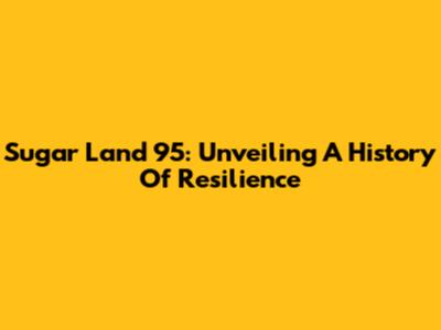 Sugar Land 95: Unveiling A History Of Resilience