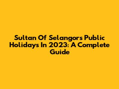 Sultan Of Selangor's Public Holidays In 2023: A Complete Guide