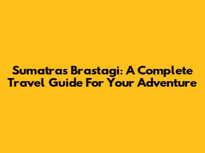 Sumatra's Brastagi: A Complete Travel Guide For Your Adventure