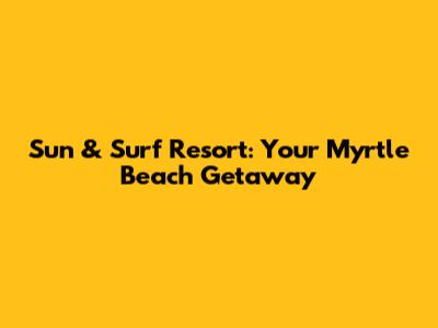 Sun & Surf Resort: Your Myrtle Beach Getaway
