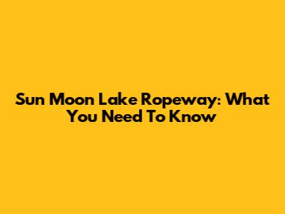 Sun Moon Lake Ropeway: What You Need To Know