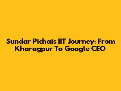 Sundar Pichai's IIT Journey: From Kharagpur To Google CEO