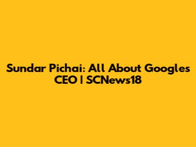 Sundar Pichai: All About Google's CEO | SCNews18