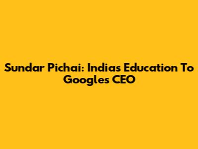 Sundar Pichai: India's Education To Google's CEO
