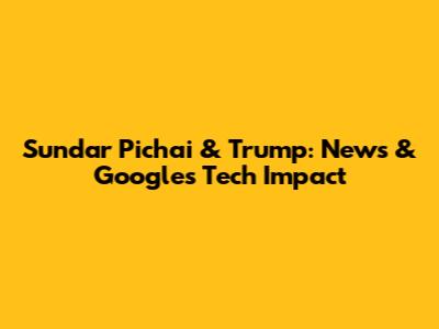 Sundar Pichai & Trump: News & Google's Tech Impact