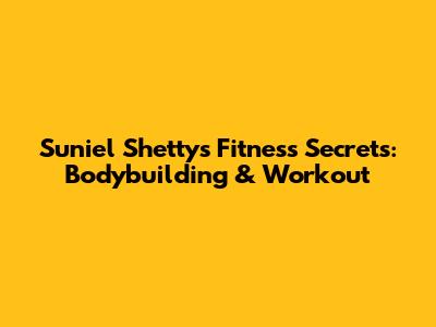 Suniel Shetty's Fitness Secrets: Bodybuilding & Workout