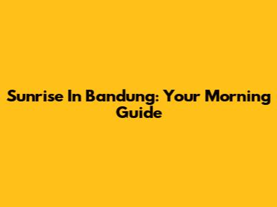 Sunrise In Bandung: Your Morning Guide