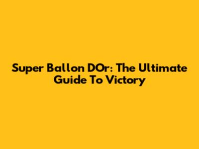 Super Ballon D'Or: The Ultimate Guide To Victory