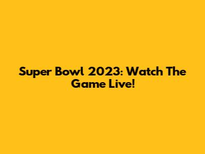 Super Bowl 2023: Watch The Game Live!