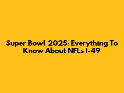 Super Bowl 2025: Everything To Know About NFL's I-49
