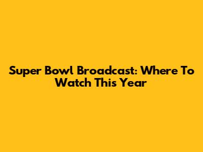 Super Bowl Broadcast: Where To Watch This Year