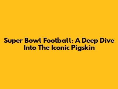 Super Bowl Football: A Deep Dive Into The Iconic Pigskin