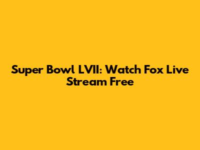 Super Bowl LVII: Watch Fox Live Stream Free