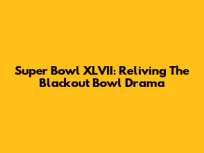 Super Bowl XLVII: Reliving The Blackout Bowl Drama