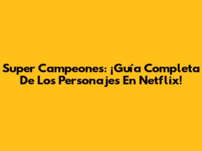 Super Campeones: ¡Guía Completa De Los Personajes En Netflix!