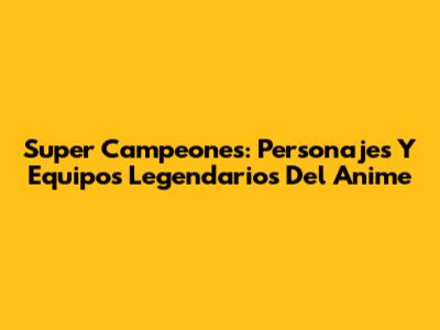 Super Campeones: Personajes Y Equipos Legendarios Del Anime