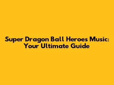 Super Dragon Ball Heroes Music: Your Ultimate Guide