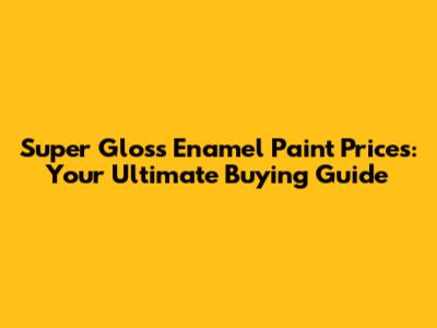 Super Gloss Enamel Paint Prices: Your Ultimate Buying Guide
