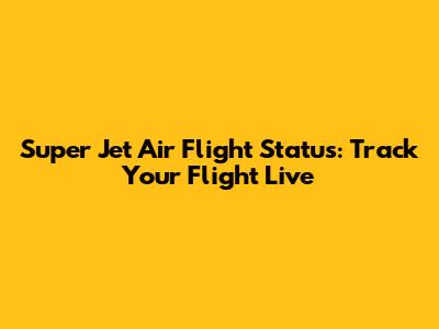 Super Jet Air Flight Status: Track Your Flight Live