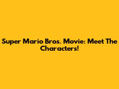 Super Mario Bros. Movie: Meet The Characters!