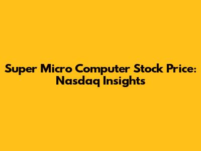 Super Micro Computer Stock Price: Nasdaq Insights